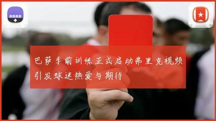 巴萨季前训练正式启动弗里克视频引发球迷热爱与期待