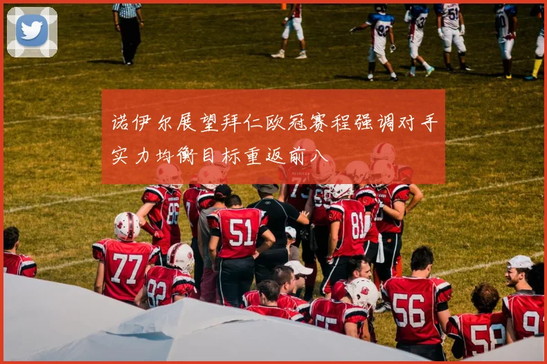 诺伊尔展望拜仁欧冠赛程强调对手实力均衡目标重返前八